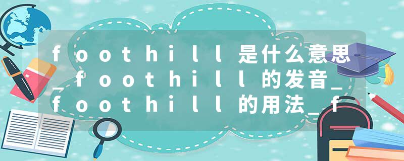 foothill是什么意思_foothill的发音_foothill的用法_foothill怎么记_foothill翻译