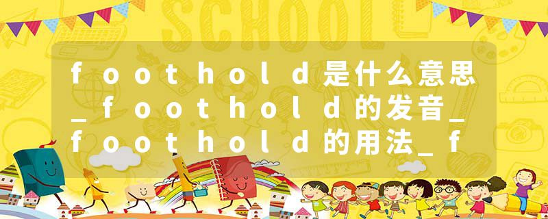 foothold是什么意思_foothold的发音_foothold的用法_foothold怎么记_foothold翻译