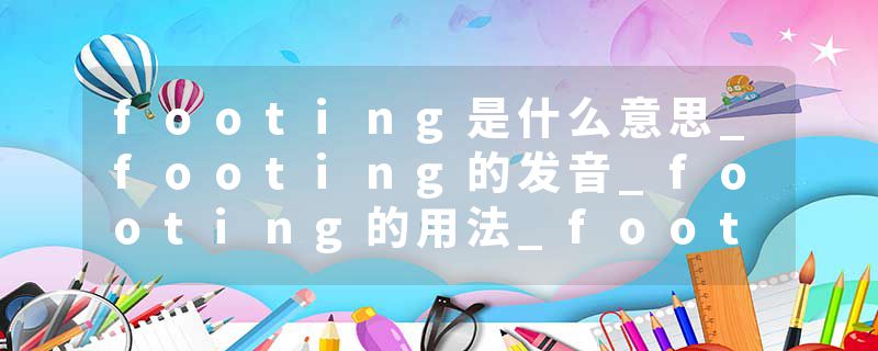 footing是什么意思_footing的发音_footing的用法_footing怎么记_footing翻译
