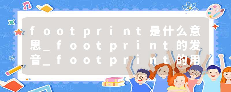 footprint是什么意思_footprint的发音_footprint的用法_footprint怎么记_footprint翻译