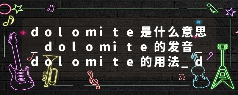 dolomite是什么意思_dolomite的发音_dolomite的用法_dolomite怎么记_dolomite翻译