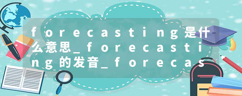 forecasting是什么意思_forecasting的发音_forecasting的用法_forecasting怎么记_forecasting翻译