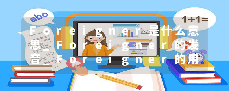 Foreigner是什么意思_Foreigner的发音_Foreigner的用法_Foreigner怎么记_Foreigner翻译