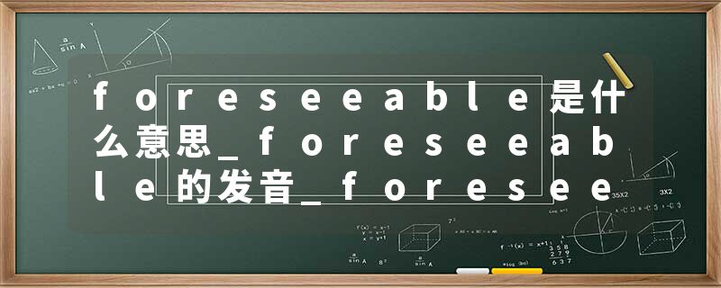 foreseeable是什么意思_foreseeable的发音_foreseeable的用法_foreseeable怎么记_foreseeable翻译