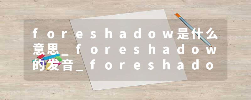foreshadow是什么意思_foreshadow的发音_foreshadow的用法_foreshadow怎么记_foreshadow翻译