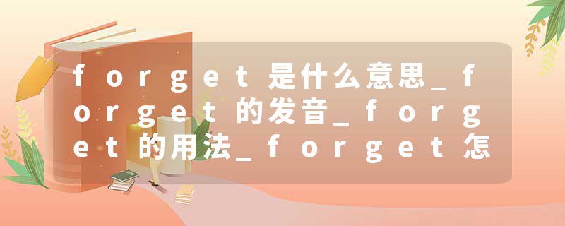 forget是什么意思_forget的发音_forget的用法_forget怎么记_forget翻译