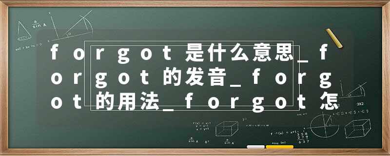 forgot是什么意思_forgot的发音_forgot的用法_forgot怎么记_forgot翻译