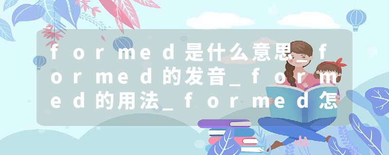 formed是什么意思_formed的发音_formed的用法_formed怎么记_formed翻译