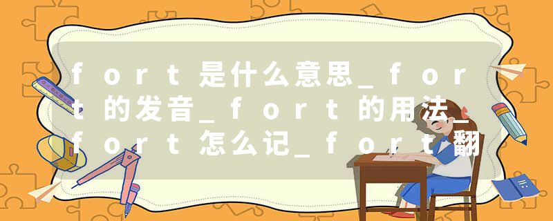 fort是什么意思_fort的发音_fort的用法_fort怎么记_fort翻译