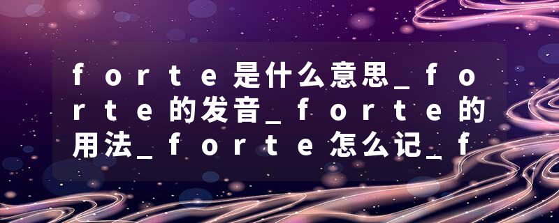 forte是什么意思_forte的发音_forte的用法_forte怎么记_forte翻译