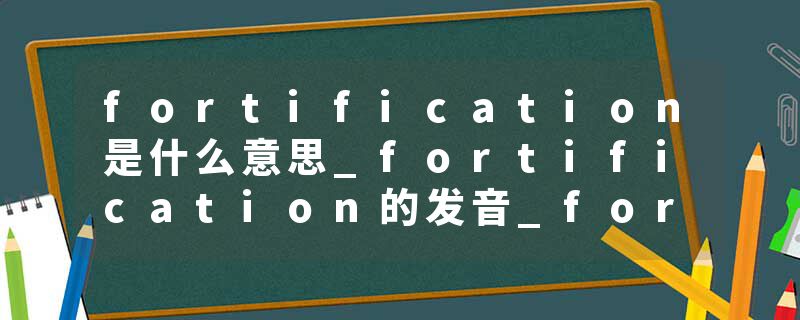 fortification是什么意思_fortification的发音_fortification的用法_fortification怎么记_fortification翻译
