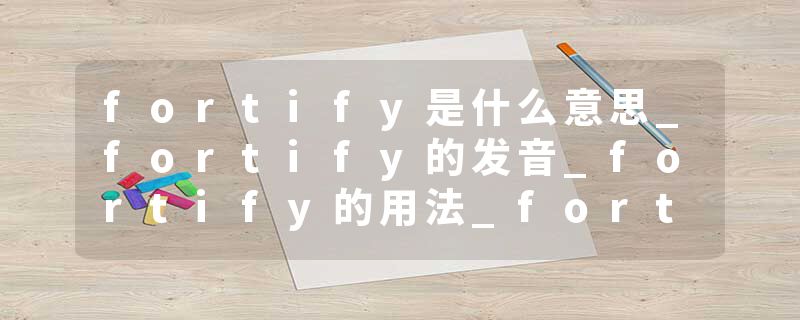 fortify是什么意思_fortify的发音_fortify的用法_fortify怎么记_fortify翻译