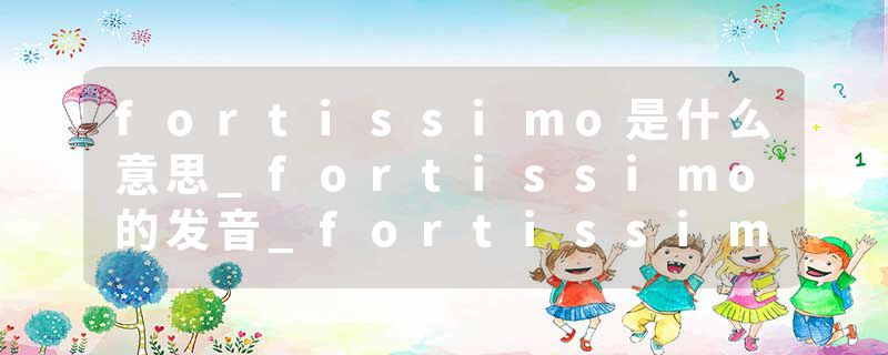 fortissimo是什么意思_fortissimo的发音_fortissimo的用法_fortissimo怎么记_fortissimo翻译