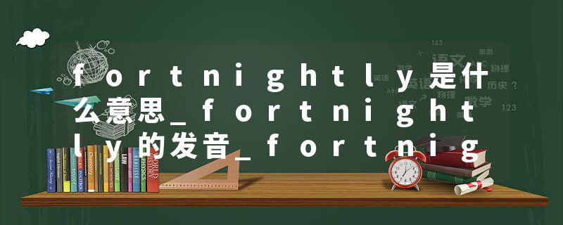 fortnightly是什么意思_fortnightly的发音_fortnightly的用法_fortnightly怎么记_fortnightly翻译