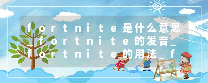 fortnite是什么意思_fortnite的发音_fortnite的用法_fortnite怎么记_fortnite翻译