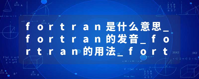 fortran是什么意思_fortran的发音_fortran的用法_fortran怎么记_fortran翻译
