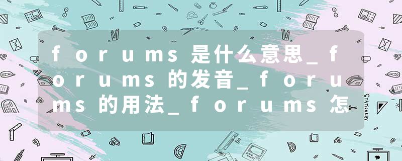 forums是什么意思_forums的发音_forums的用法_forums怎么记_forums翻译