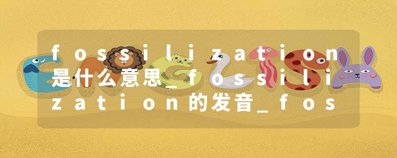 fossilization是什么意思_fossilization的发音_fossilization的用法_fossilization怎么记_fossilization翻译