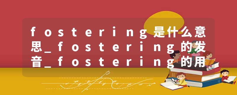 fostering是什么意思_fostering的发音_fostering的用法_fostering怎么记_fostering翻译