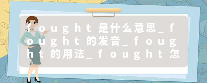 fought是什么意思_fought的发音_fought的用法_fought怎么记_fought翻译