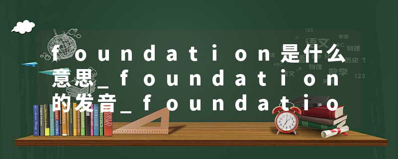 foundation是什么意思_foundation的发音_foundation的用法_foundation怎么记_foundation翻译