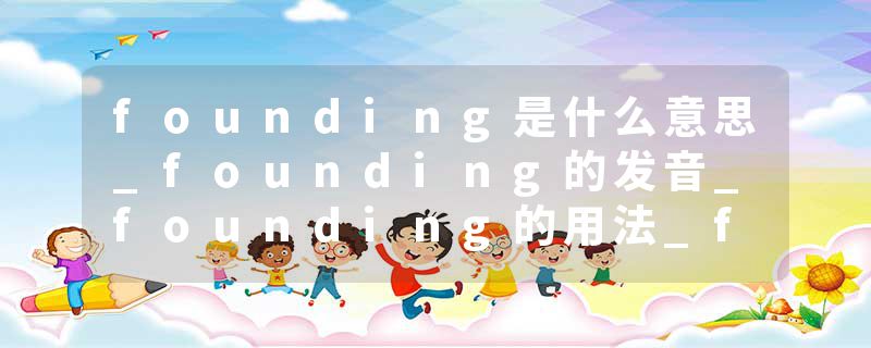 founding是什么意思_founding的发音_founding的用法_founding怎么记_founding翻译