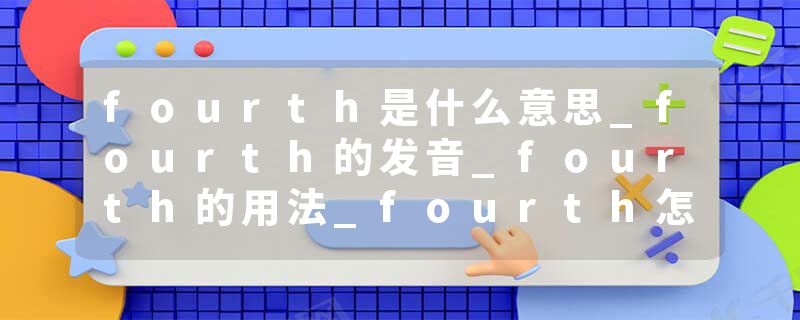 fourth是什么意思_fourth的发音_fourth的用法_fourth怎么记_fourth翻译