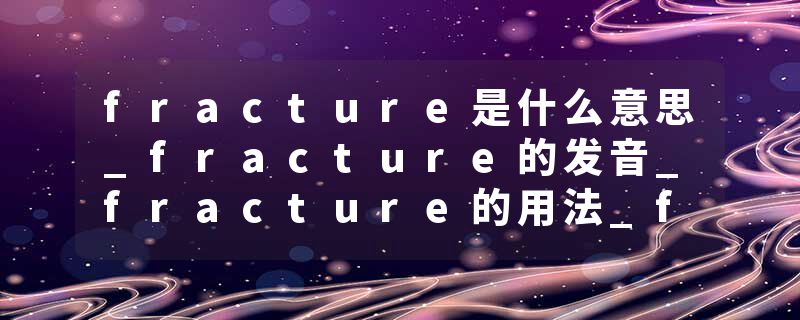 fracture是什么意思_fracture的发音_fracture的用法_fracture怎么记_fracture翻译