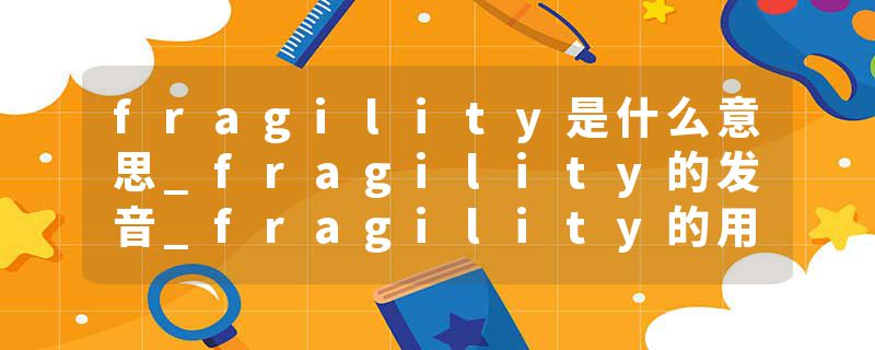 fragility是什么意思_fragility的发音_fragility的用法_fragility怎么记_fragility翻译