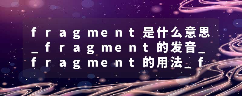 fragment是什么意思_fragment的发音_fragment的用法_fragment怎么记_fragment翻译