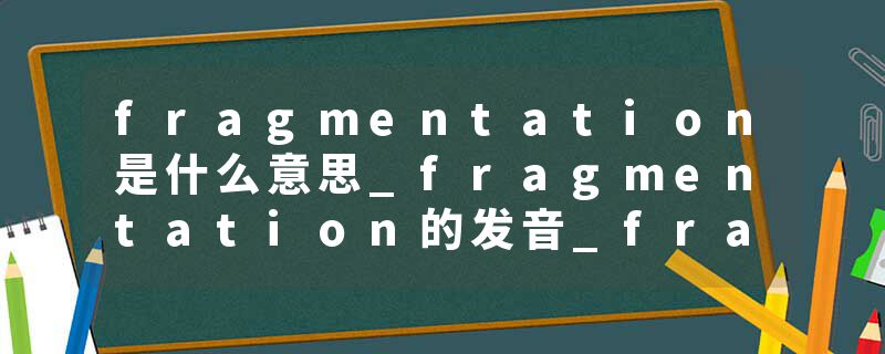 fragmentation是什么意思_fragmentation的发音_fragmentation的用法_fragmentation怎么记_fragmentation翻译