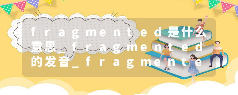 fragmented是什么意思_fragmented的发音_fragmented的用法_fragmented怎么记_fragmented翻译