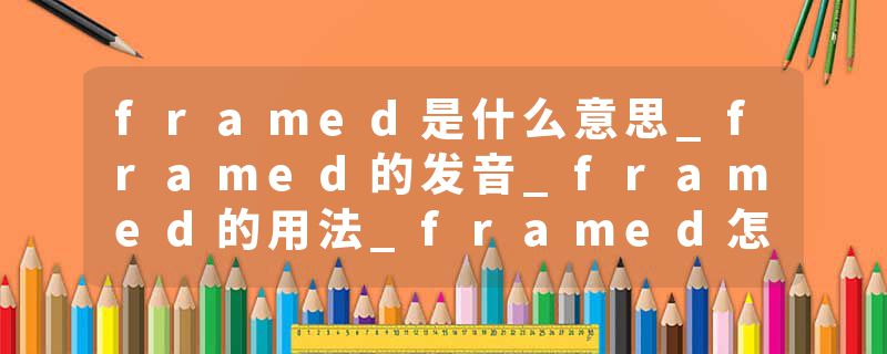 framed是什么意思_framed的发音_framed的用法_framed怎么记_framed翻译