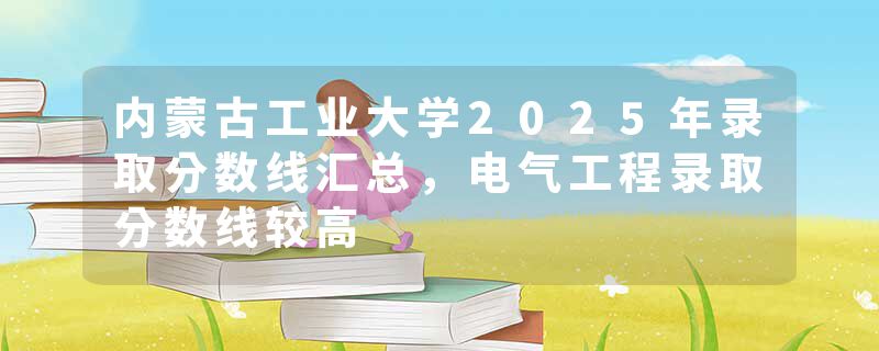 内蒙古工业大学2025年录取分数线汇总，电气工程录取分数线较高