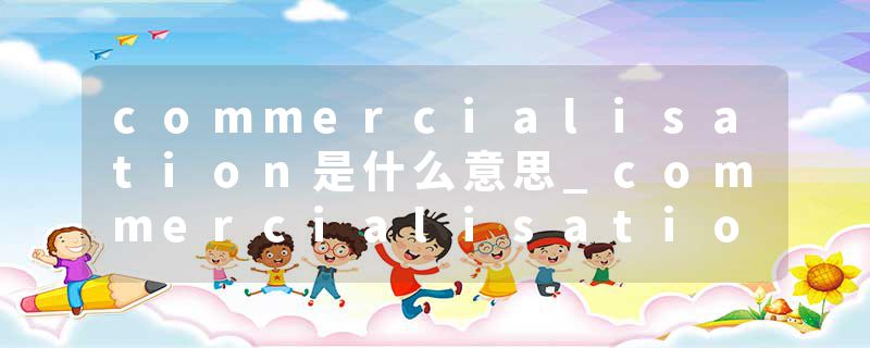 commercialisation是什么意思_commercialisation的发音_commercialisation的用法_commercialisation怎么记_commercialisat