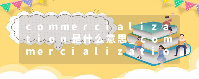 commercialization是什么意思_commercialization的发音_commercialization的用法_commercialization怎么记_commercializat