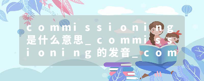commissioning是什么意思_commissioning的发音_commissioning的用法_commissioning怎么记_commissioning翻译