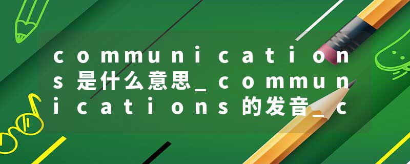 communications是什么意思_communications的发音_communications的用法_communications怎么记_communications翻译
