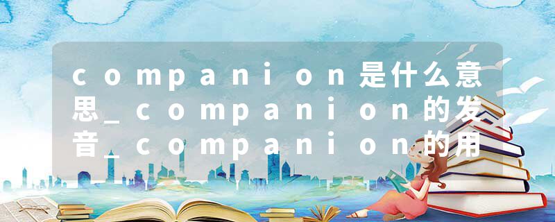 companion是什么意思_companion的发音_companion的用法_companion怎么记_companion翻译