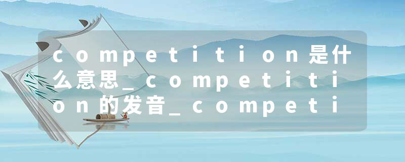 competition是什么意思_competition的发音_competition的用法_competition怎么记_competition翻译