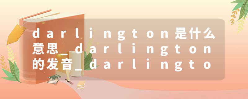 darlington是什么意思_darlington的发音_darlington的用法_darlington怎么记_darlington翻译