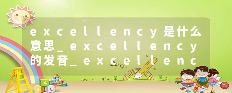 excellency是什么意思_excellency的发音_excellency的用法_excellency怎么记_excellency翻译