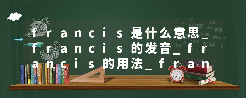 francis是什么意思_francis的发音_francis的用法_francis怎么记_francis翻译