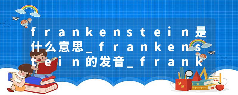 frankenstein是什么意思_frankenstein的发音_frankenstein的用法_frankenstein怎么记_frankenstein翻译