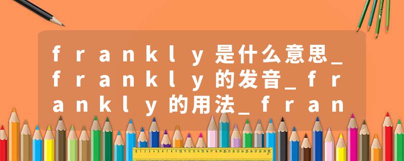 frankly是什么意思_frankly的发音_frankly的用法_frankly怎么记_frankly翻译