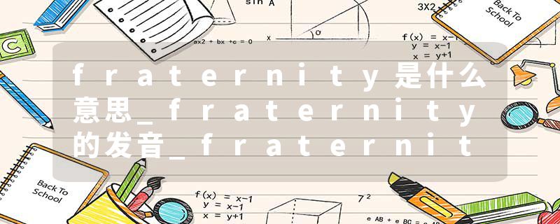 fraternity是什么意思_fraternity的发音_fraternity的用法_fraternity怎么记_fraternity翻译
