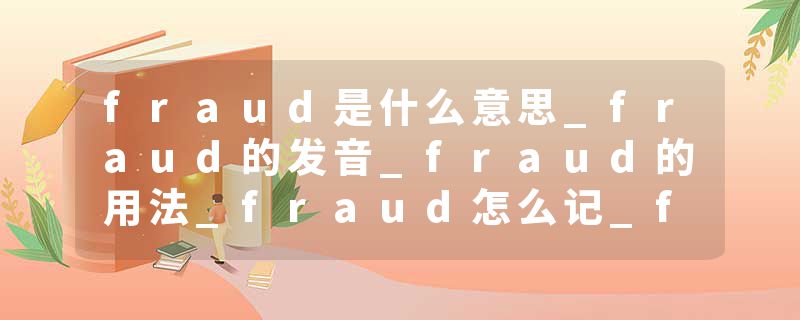 fraud是什么意思_fraud的发音_fraud的用法_fraud怎么记_fraud翻译