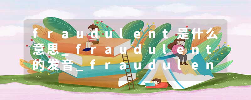 fraudulent是什么意思_fraudulent的发音_fraudulent的用法_fraudulent怎么记_fraudulent翻译