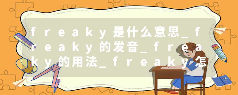 freaky是什么意思_freaky的发音_freaky的用法_freaky怎么记_freaky翻译