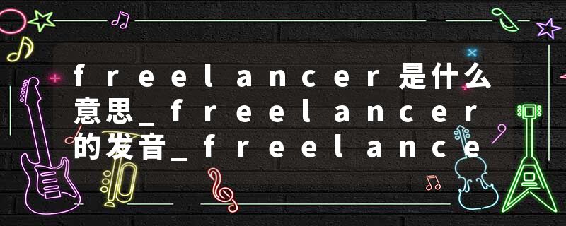 freelancer是什么意思_freelancer的发音_freelancer的用法_freelancer怎么记_freelancer翻译